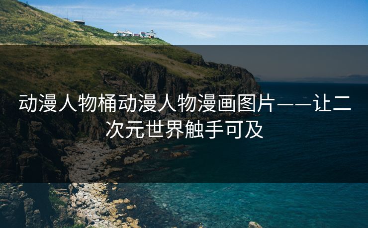 动漫人物桶动漫人物漫画图片——让二次元世界触手可及