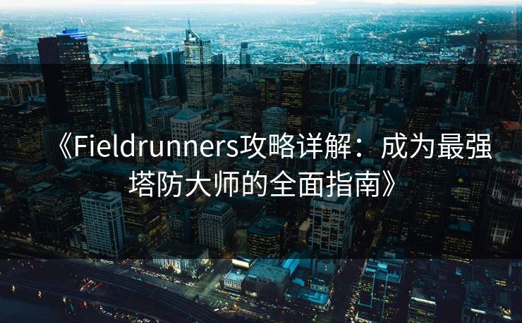 《Fieldrunners攻略详解：成为最强塔防大师的全面指南》