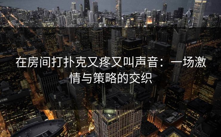 在房间打扑克又疼又叫声音：一场激情与策略的交织