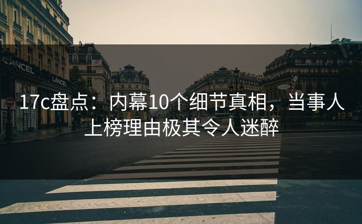 17c盘点：内幕10个细节真相，当事人上榜理由极其令人迷醉