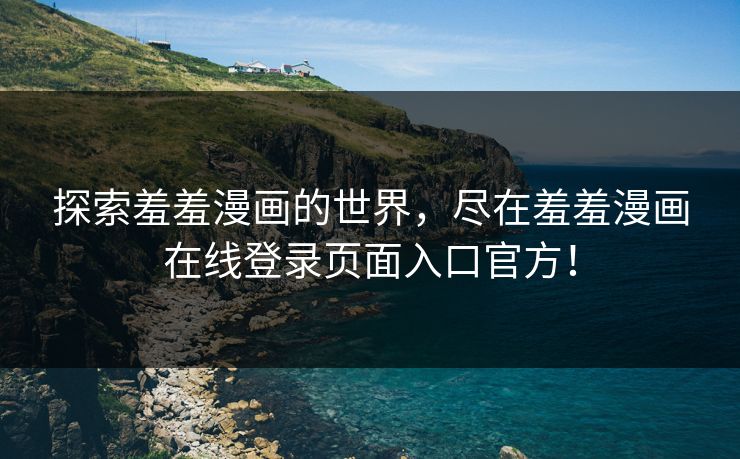 探索羞羞漫画的世界，尽在羞羞漫画在线登录页面入口官方！
