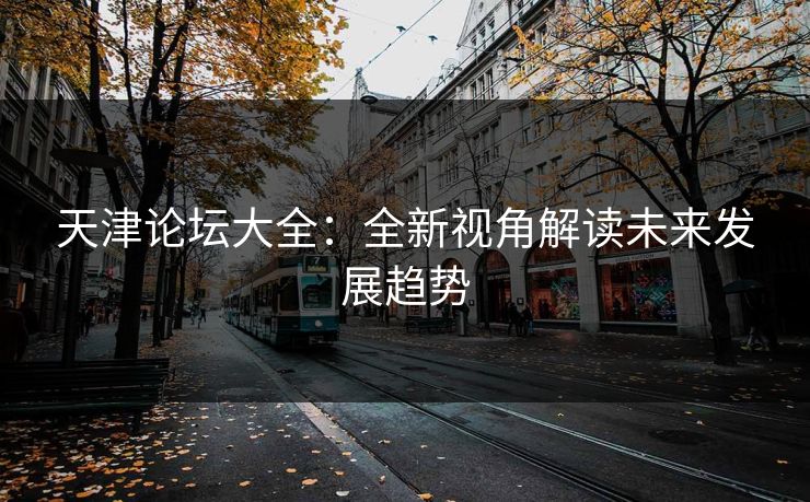 天津论坛大全：全新视角解读未来发展趋势