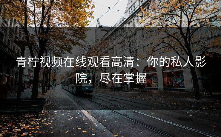 青柠视频在线观看高清：你的私人影院，尽在掌握