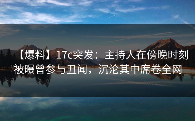 【爆料】17c突发：主持人在傍晚时刻被曝曾参与丑闻，沉沦其中席卷全网