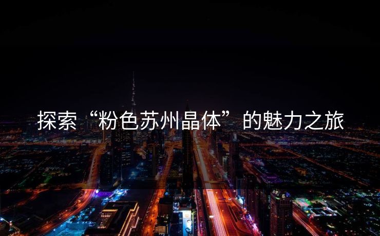 探索“粉色苏州晶体”的魅力之旅