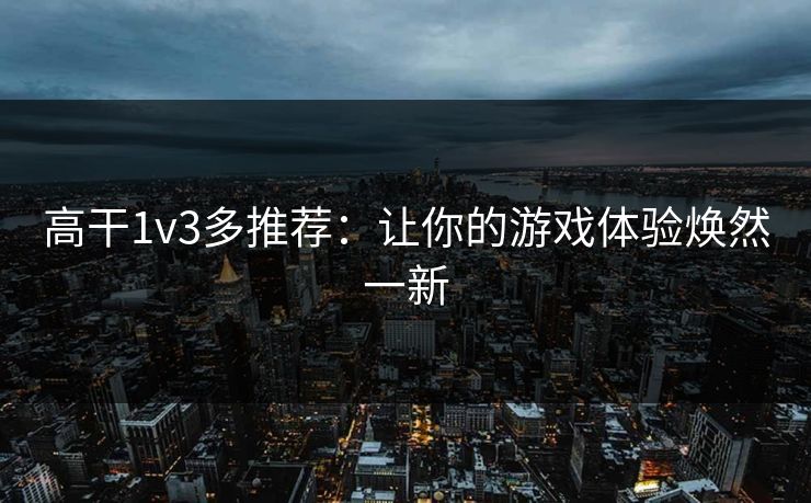 高干1v3多推荐：让你的游戏体验焕然一新