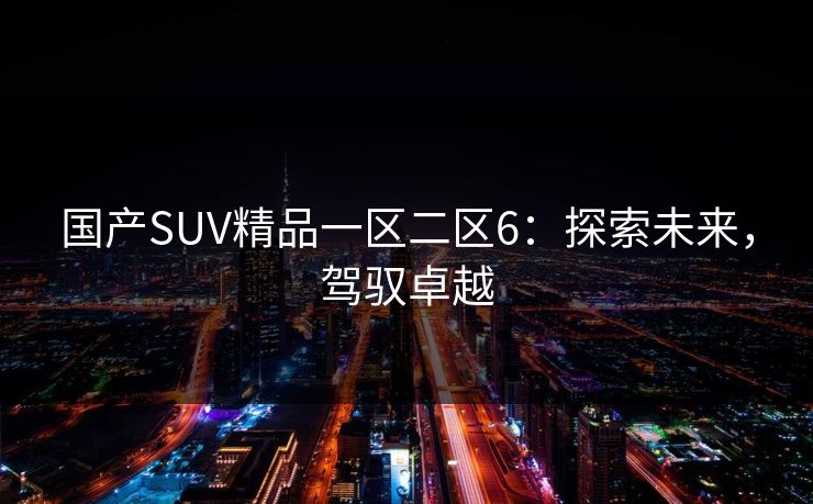 国产SUV精品一区二区6：探索未来，驾驭卓越