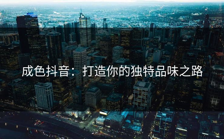成色抖音：打造你的独特品味之路