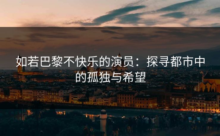 如若巴黎不快乐的演员：探寻都市中的孤独与希望