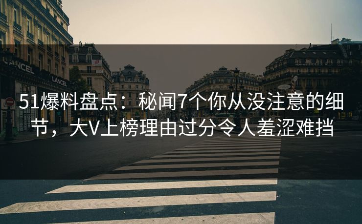 51爆料盘点：秘闻7个你从没注意的细节，大V上榜理由过分令人羞涩难挡