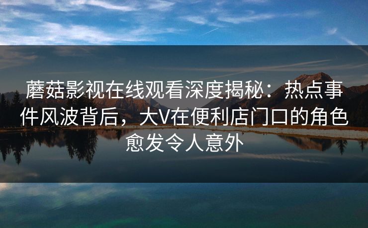 蘑菇影视在线观看深度揭秘:热点事件风波背后,大V在便利店门口的角色愈发令人意外 蘑菇影视在线观看深度揭秘:热点事件风波背后,大V在便利店门口的角色愈发令人意外