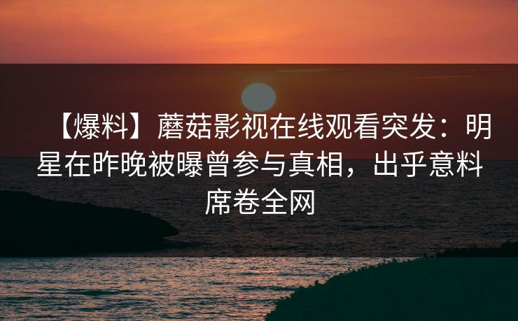 【爆料】蘑菇影视在线观看突发：明星在昨晚被曝曾参与真相，出乎意料席卷全网