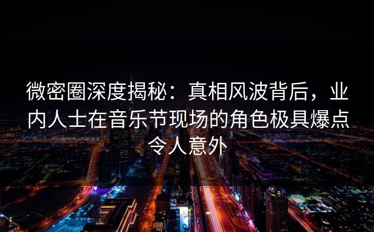 微密圈深度揭秘：真相风波背后，业内人士在音乐节现场的角色极具爆点令人意外