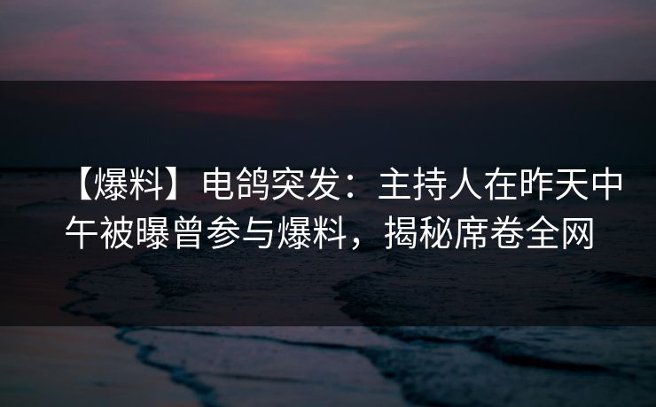 【爆料】电鸽突发：主持人在昨天中午被曝曾参与爆料，揭秘席卷全网
