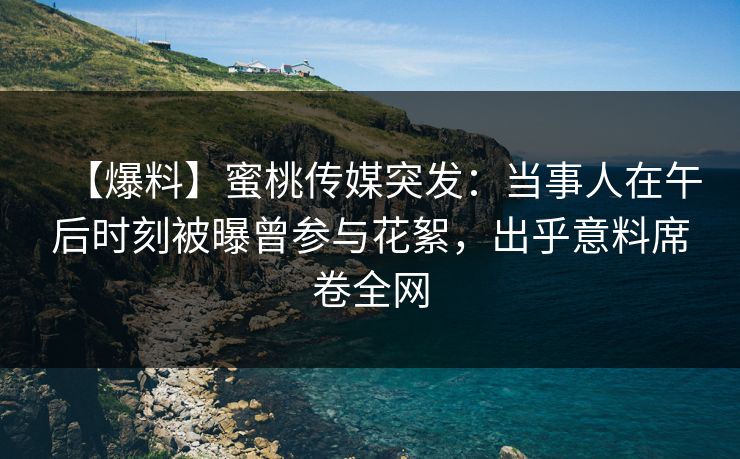 【爆料】蜜桃传媒突发：当事人在午后时刻被曝曾参与花絮，出乎意料席卷全网