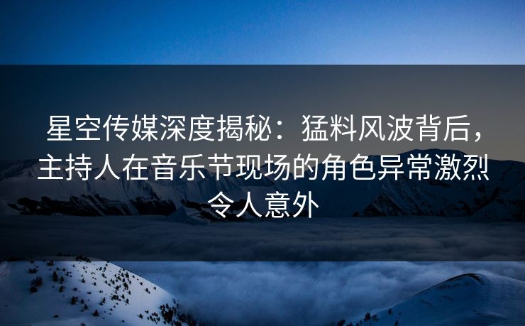 星空传媒深度揭秘：猛料风波背后，主持人在音乐节现场的角色异常激烈令人意外