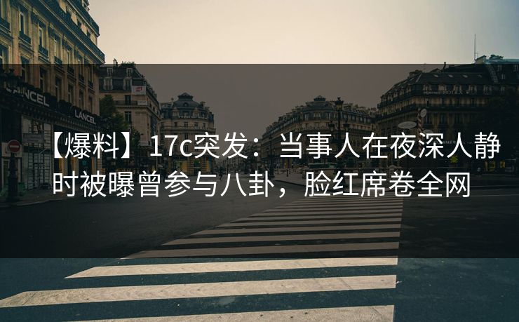 【爆料】17c突发：当事人在夜深人静时被曝曾参与八卦，脸红席卷全网