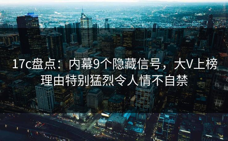 17c盘点：内幕9个隐藏信号，大V上榜理由特别猛烈令人情不自禁