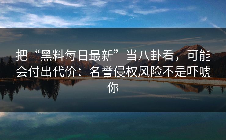 把“黑料每日最新”当八卦看,可能会付出代价:名誉侵权风险不是吓唬你 把“黑料每日最新”当八卦看,可能会付出代价:名誉侵权风险不是吓唬你