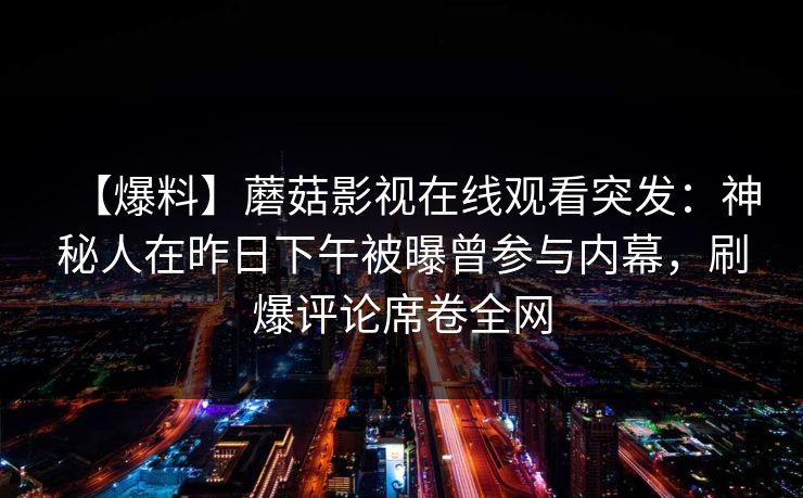 【爆料】蘑菇影视在线观看突发:神秘人在昨日下午被曝曾参与内幕,刷爆评论席卷全网