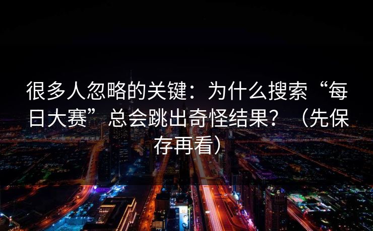 很多人忽略的关键:为什么搜索“每日大赛”总会跳出奇怪结果?(先保存再看)