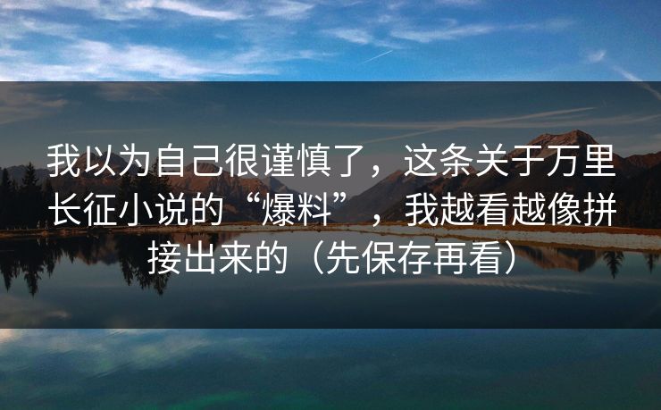 我以为自己很谨慎了，这条关于万里长征小说的“爆料”，我越看越像拼接出来的（先保存再看）