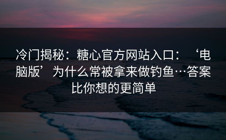 冷门揭秘:糖心官方网站入口:‘电脑版’为什么常被拿来做钓鱼…答案比你想的更简单