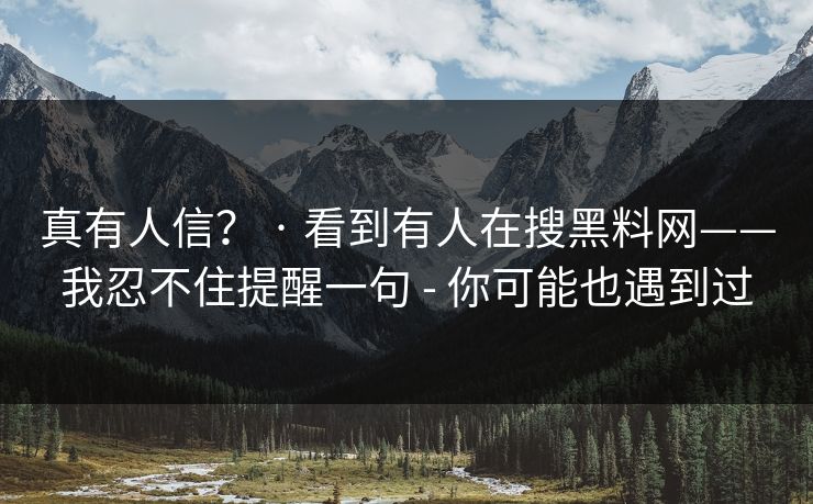 真有人信? · 看到有人在搜黑料网——我忍不住提醒一句 - 你可能也遇到过