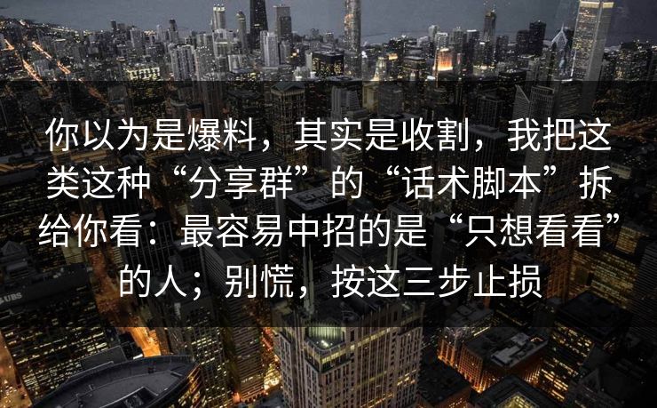 你以为是爆料，其实是收割，我把这类这种“分享群”的“话术脚本”拆给你看：最容易中招的是“只想看看”的人；别慌，按这三步止损