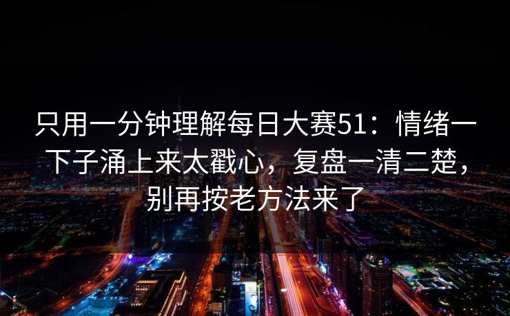 只用一分钟理解每日大赛51：情绪一下子涌上来太戳心，复盘一清二楚，别再按老方法来了