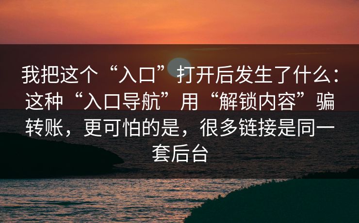 我把这个“入口”打开后发生了什么:这种“入口导航”用“解锁内容”骗转账,更可怕的是,很多链接是同一套后台