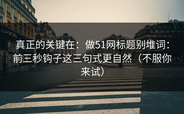 真正的关键在：做51网标题别堆词：前三秒钩子这三句式更自然（不服你来试）