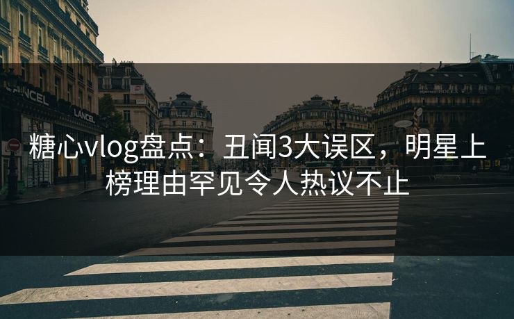 糖心vlog盘点：丑闻3大误区，明星上榜理由罕见令人热议不止