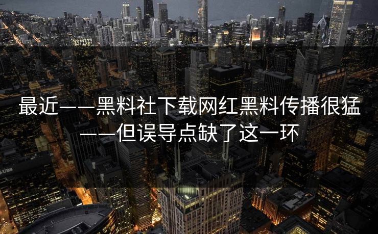 最近——黑料社下载网红黑料传播很猛——但误导点缺了这一环
