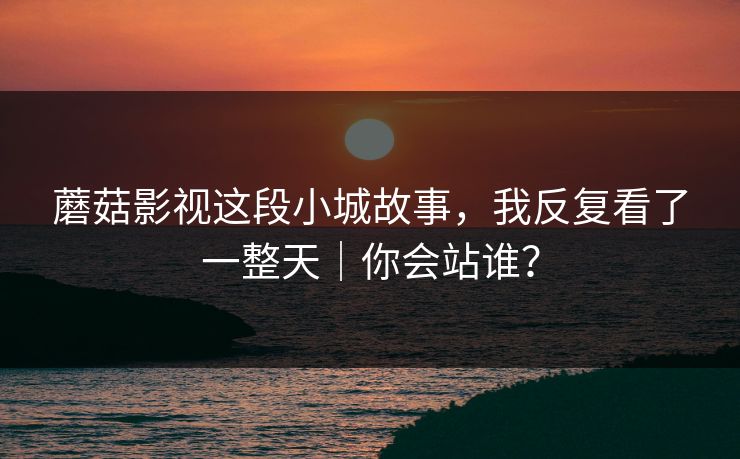 蘑菇影视这段小城故事，我反复看了一整天｜你会站谁？