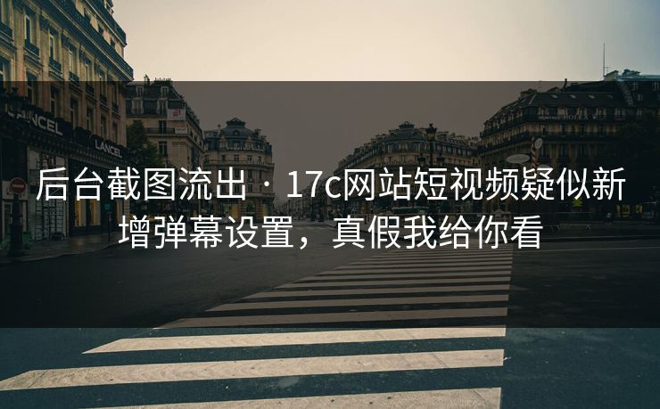 后台截图流出 · 17c网站短视频疑似新增弹幕设置,真假我给你看