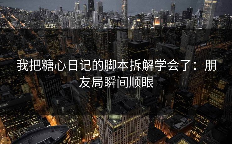 我把糖心日记的脚本拆解学会了:朋友局瞬间顺眼