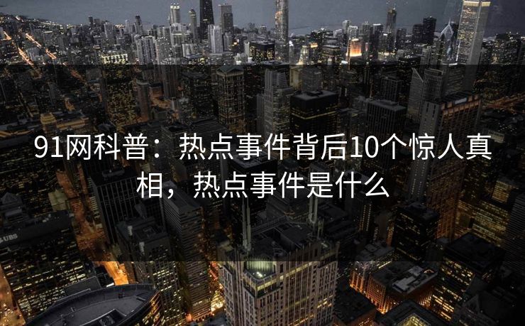 91网科普：热点事件背后10个惊人真相，热点事件是什么
