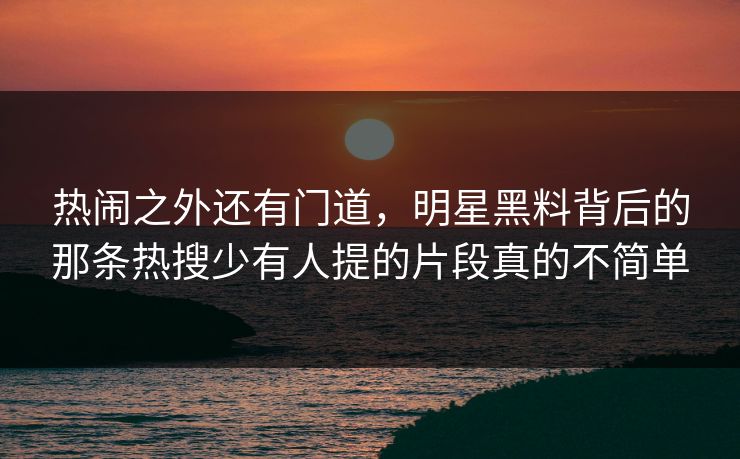 热闹之外还有门道,明星黑料背后的那条热搜少有人提的片段真的不简单