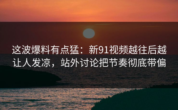 这波爆料有点猛:新91视频越往后越让人发凉,站外讨论把节奏彻底带偏
