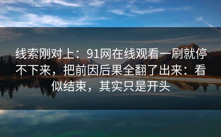 线索刚对上:91网在线观看一刷就停不下来,把前因后果全翻了出来:看似结束,其实只是开头