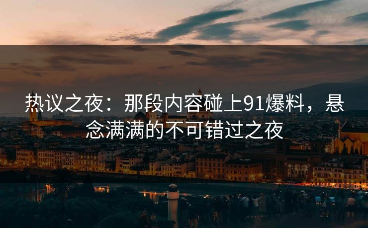 热议之夜：那段内容碰上91爆料，悬念满满的不可错过之夜